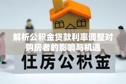 巨鹿解析公积金贷款利率调整对购房者的影响与机遇