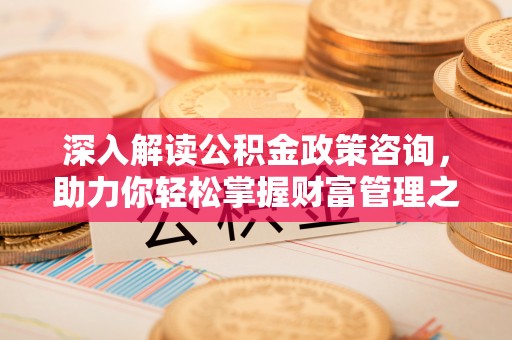 巨鹿深入解读公积金政策咨询，助力你轻松掌握财富管理之道