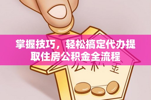 巨鹿掌握技巧，轻松搞定代办提取住房公积金全流程