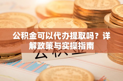 巨鹿公积金可以代办提取吗？详解政策与实操指南