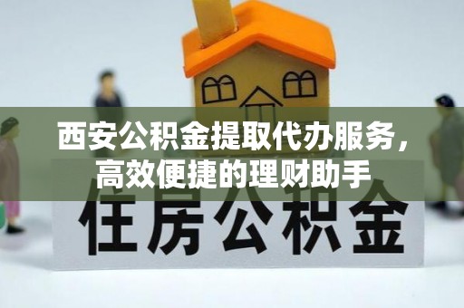 巨鹿西安公积金提取代办服务，高效便捷的理财助手
