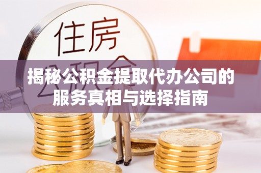巨鹿揭秘公积金提取代办公司的服务真相与选择指南