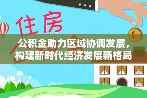 巨鹿公积金助力区域协调发展，构建新时代经济发展新格局