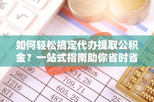 巨鹿如何轻松搞定代办提取公积金？一站式指南助你省时省心