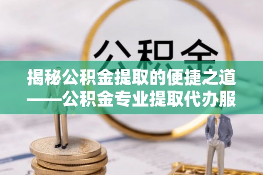 巨鹿揭秘公积金提取的便捷之道——公积金专业提取代办服务解析