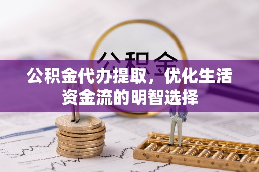 巨鹿公积金代办提取，优化生活资金流的明智选择