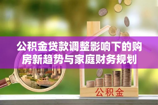 巨鹿公积金贷款调整影响下的购房新趋势与家庭财务规划