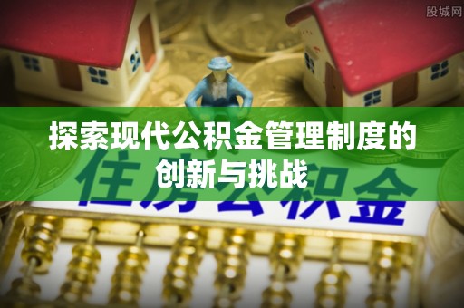 巨鹿探索现代公积金管理制度的创新与挑战