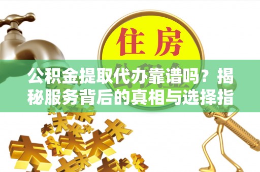 巨鹿公积金提取代办靠谱吗？揭秘服务背后的真相与选择指南