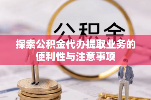 巨鹿探索公积金代办提取业务的便利性与注意事项