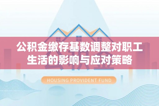 巨鹿公积金缴存基数调整对职工生活的影响与应对策略
