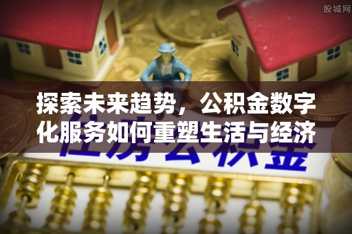 巨鹿探索未来趋势，公积金数字化服务如何重塑生活与经济