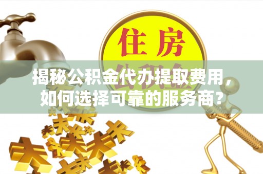巨鹿揭秘公积金代办提取费用，如何选择可靠的服务商？