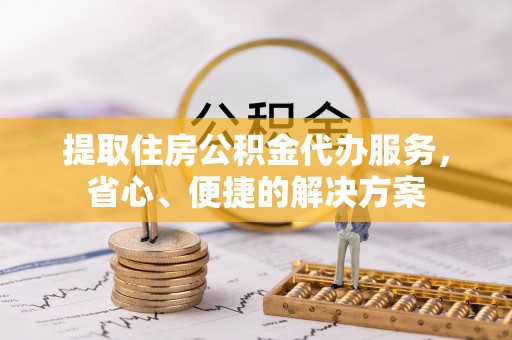 巨鹿提取住房公积金代办服务，省心、便捷的解决方案