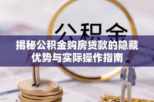 巨鹿揭秘公积金购房贷款的隐藏优势与实际操作指南
