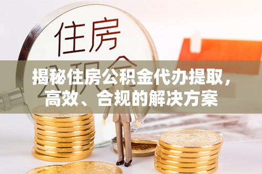 巨鹿揭秘住房公积金代办提取，高效、合规的解决方案