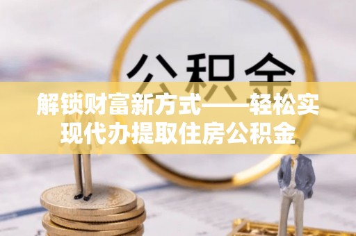 巨鹿解锁财富新方式——轻松实现代办提取住房公积金