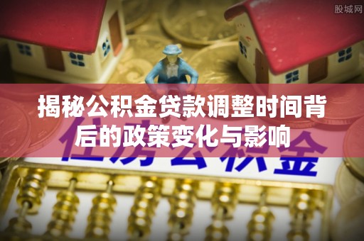 巨鹿揭秘公积金贷款调整时间背后的政策变化与影响