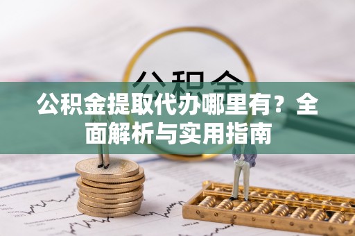 巨鹿公积金提取代办哪里有？全面解析与实用指南