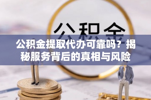 巨鹿公积金提取代办可靠吗？揭秘服务背后的真相与风险