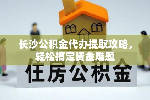 巨鹿长沙公积金代办提取攻略，轻松搞定资金难题