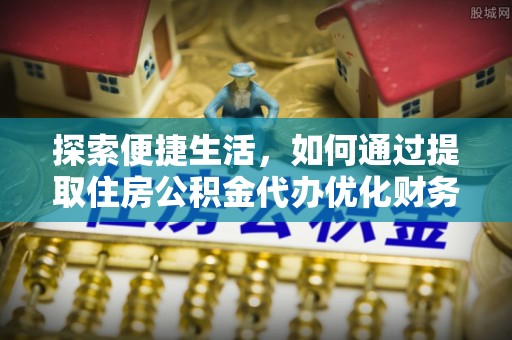 巨鹿探索便捷生活，如何通过提取住房公积金代办优化财务规划