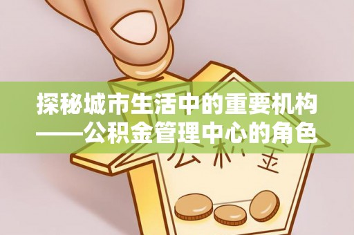 巨鹿探秘城市生活中的重要机构——公积金管理中心的角色与意义