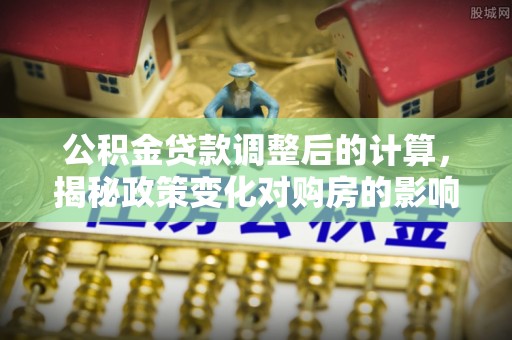 巨鹿公积金贷款调整后的计算，揭秘政策变化对购房的影响