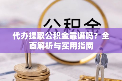 巨鹿代办提取公积金靠谱吗？全面解析与实用指南