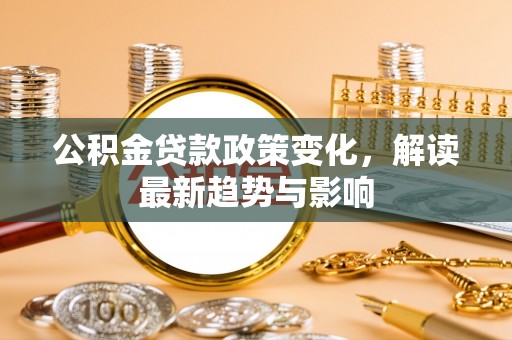 巨鹿公积金贷款政策变化，解读最新趋势与影响