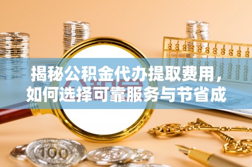 巨鹿揭秘公积金代办提取费用，如何选择可靠服务与节省成本