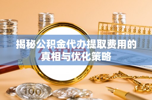巨鹿揭秘公积金代办提取费用的真相与优化策略