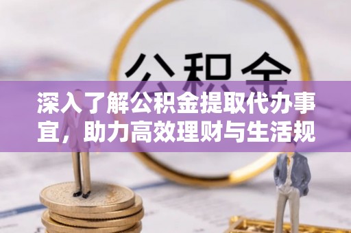 巨鹿深入了解公积金提取代办事宜，助力高效理财与生活规划