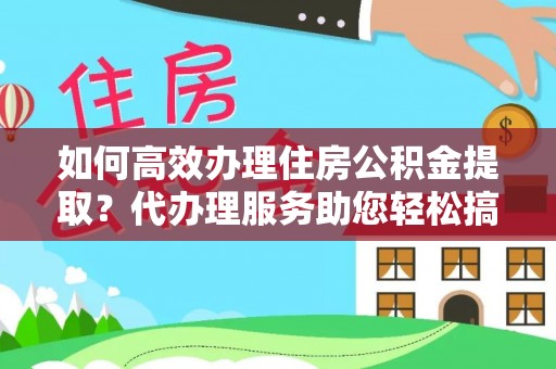 巨鹿如何高效办理住房公积金提取？代办理服务助您轻松搞定