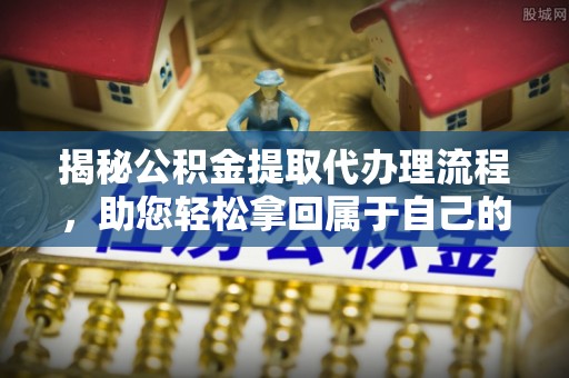 巨鹿揭秘公积金提取代办理流程，助您轻松拿回属于自己的钱