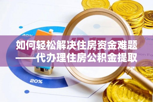 巨鹿如何轻松解决住房资金难题——代办理住房公积金提取服务详解