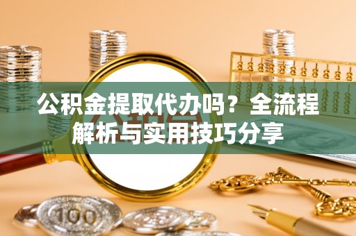 巨鹿公积金提取代办吗？全流程解析与实用技巧分享