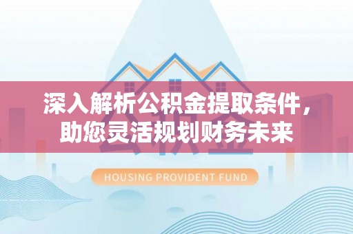 巨鹿深入解析公积金提取条件，助您灵活规划财务未来