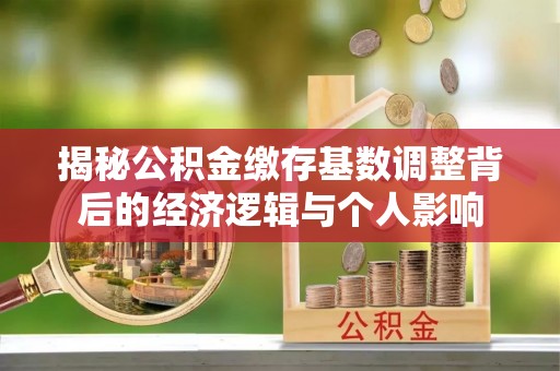 巨鹿揭秘公积金缴存基数调整背后的经济逻辑与个人影响