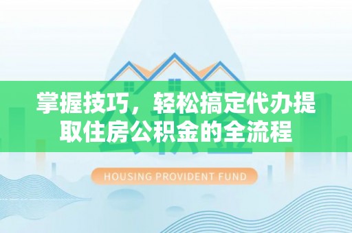 巨鹿掌握技巧，轻松搞定代办提取住房公积金的全流程