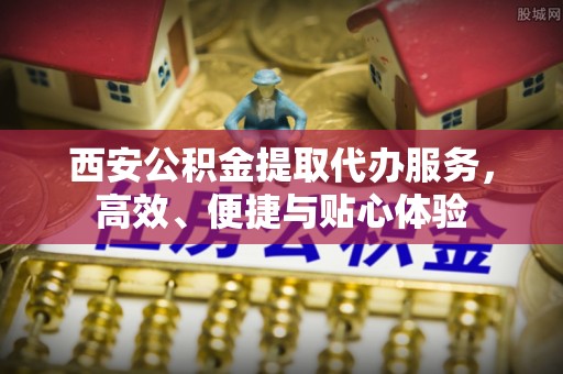 巨鹿西安公积金提取代办服务，高效、便捷与贴心体验