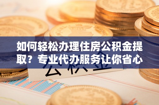 巨鹿如何轻松办理住房公积金提取？专业代办服务让你省心无忧
