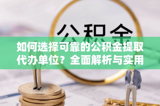 巨鹿如何选择可靠的公积金提取代办单位？全面解析与实用建议