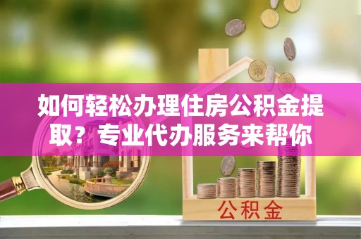巨鹿如何轻松办理住房公积金提取？专业代办服务来帮你