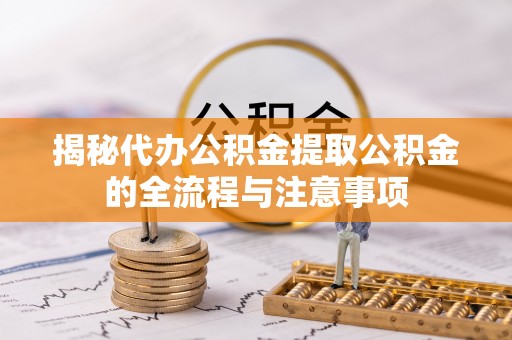 巨鹿揭秘代办公积金提取公积金的全流程与注意事项