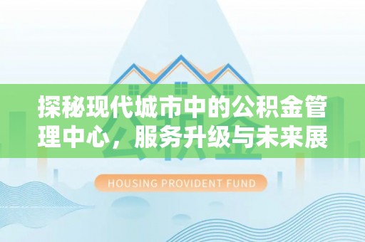 巨鹿探秘现代城市中的公积金管理中心，服务升级与未来展望