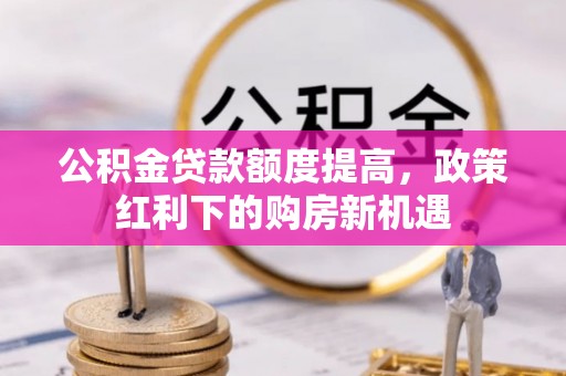 巨鹿公积金贷款额度提高，政策红利下的购房新机遇