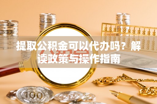 巨鹿提取公积金可以代办吗？解读政策与操作指南