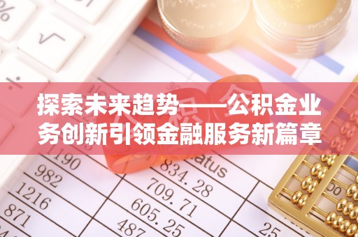 巨鹿探索未来趋势——公积金业务创新引领金融服务新篇章