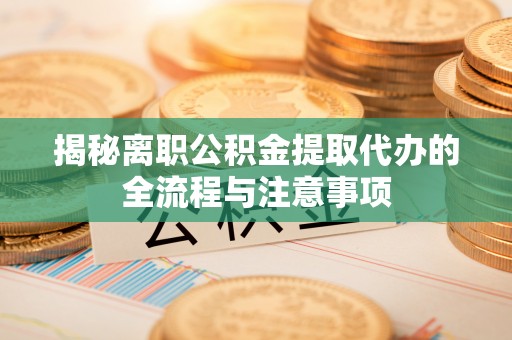 巨鹿揭秘离职公积金提取代办的全流程与注意事项